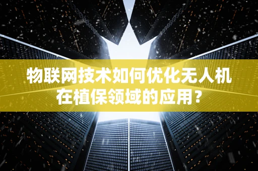 物联网技术如何优化无人机在植保领域的应用？