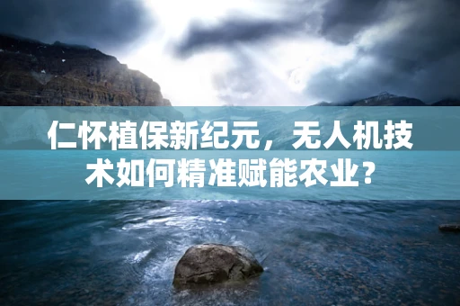 仁怀植保新纪元，无人机技术如何精准赋能农业？