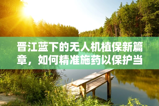 晋江蓝下的无人机植保新篇章，如何精准施药以保护当地特色农业？
