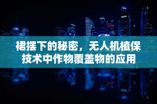 裙摆下的秘密，无人机植保技术中作物覆盖物的应用