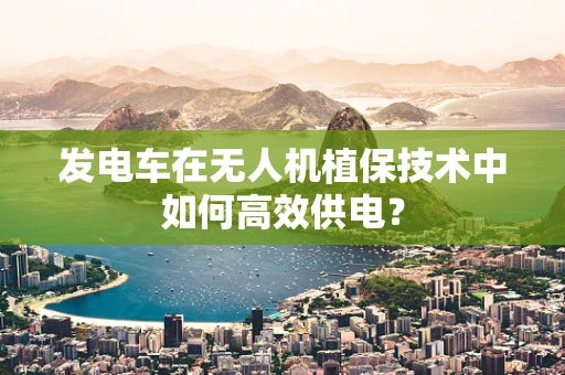 发电车在无人机植保技术中如何高效供电？