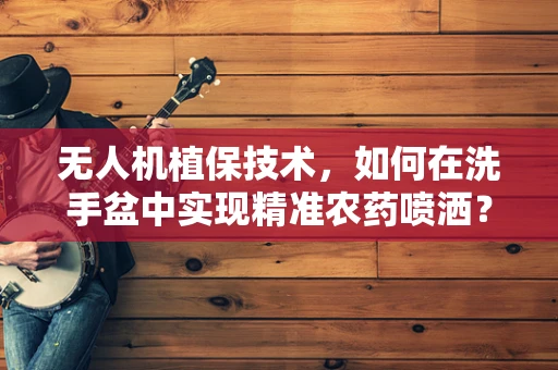 无人机植保技术，如何在洗手盆中实现精准农药喷洒？
