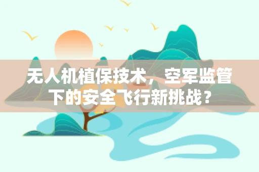 无人机植保技术，空军监管下的安全飞行新挑战？