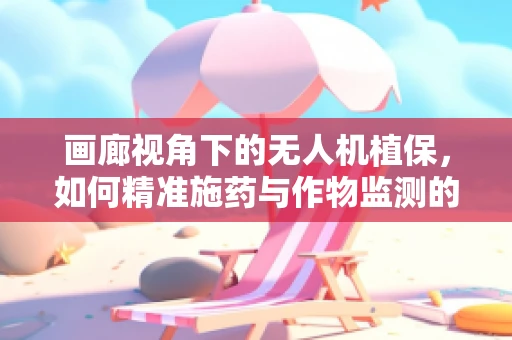 画廊视角下的无人机植保，如何精准施药与作物监测的完美融合？