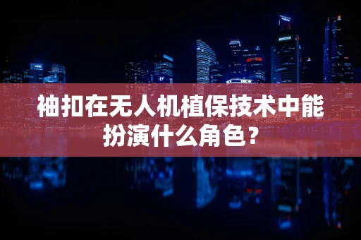 袖扣在无人机植保技术中能扮演什么角色？