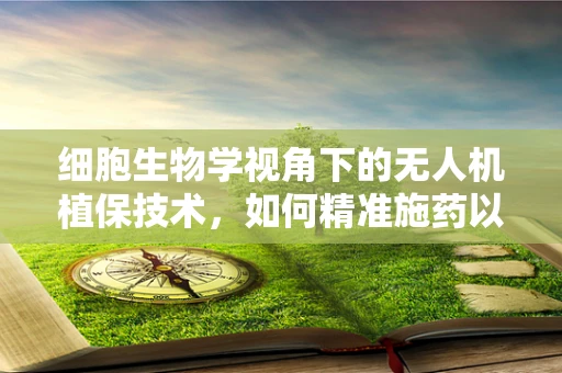 细胞生物学视角下的无人机植保技术，如何精准施药以促进作物健康？