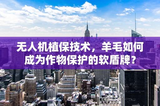 无人机植保技术，羊毛如何成为作物保护的软盾牌？