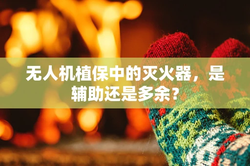 无人机植保中的灭火器，是辅助还是多余？