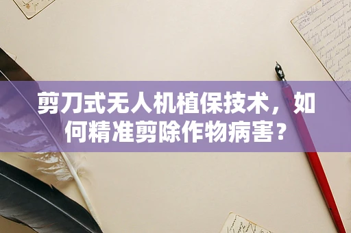 剪刀式无人机植保技术，如何精准剪除作物病害？