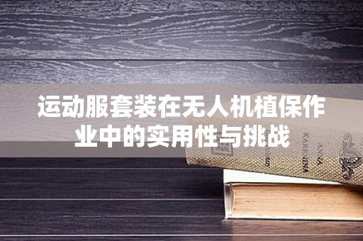 运动服套装在无人机植保作业中的实用性与挑战