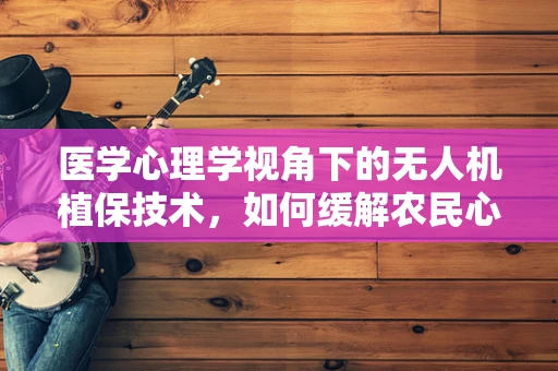 医学心理学视角下的无人机植保技术，如何缓解农民心理压力？