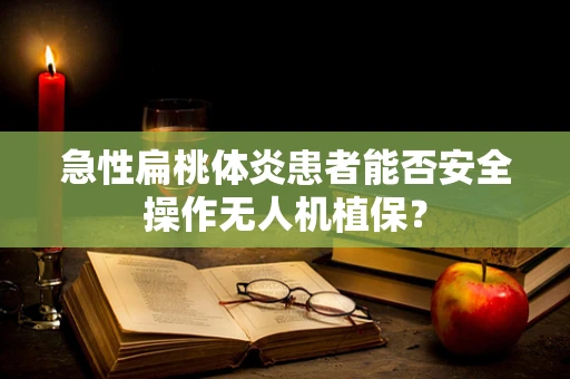 急性扁桃体炎患者能否安全操作无人机植保？