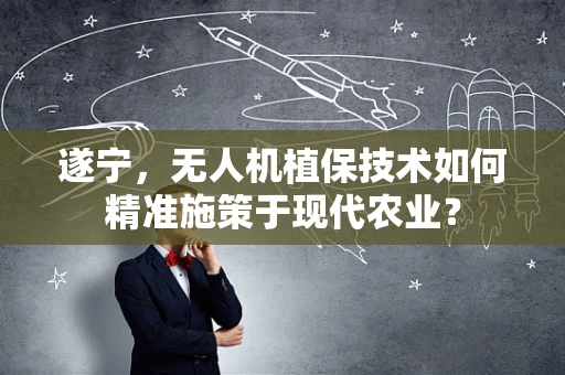 遂宁，无人机植保技术如何精准施策于现代农业？