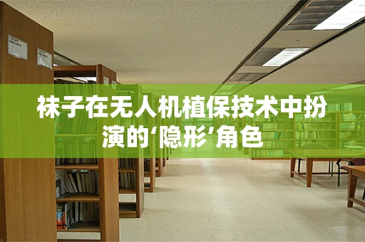 袜子在无人机植保技术中扮演的‘隐形’角色