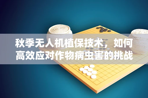 秋季无人机植保技术，如何高效应对作物病虫害的挑战？