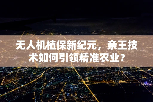 无人机植保新纪元，亲王技术如何引领精准农业？