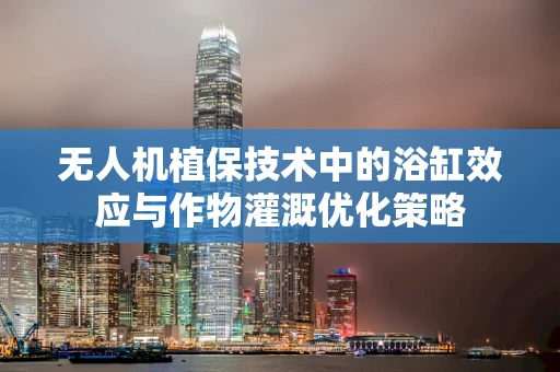 无人机植保技术中的浴缸效应与作物灌溉优化策略