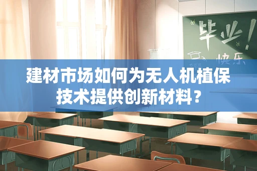 建材市场如何为无人机植保技术提供创新材料？