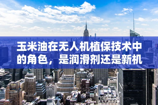 玉米油在无人机植保技术中的角色，是润滑剂还是新机遇？