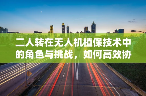 二人转在无人机植保技术中的角色与挑战，如何高效协作提升作业效率？