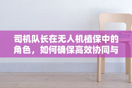 司机队长在无人机植保中的角色，如何确保高效协同与精准作业？