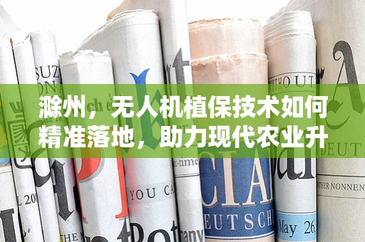 滁州，无人机植保技术如何精准落地，助力现代农业升级？