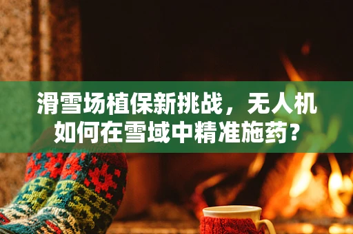 滑雪场植保新挑战，无人机如何在雪域中精准施药？
