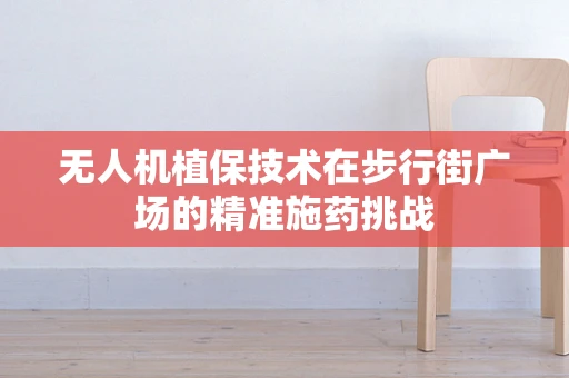 无人机植保技术在步行街广场的精准施药挑战