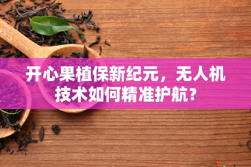开心果植保新纪元，无人机技术如何精准护航？