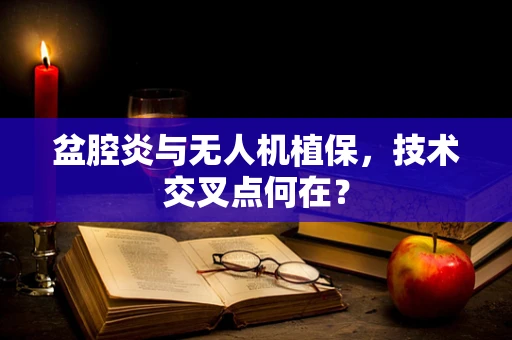 盆腔炎与无人机植保，技术交叉点何在？