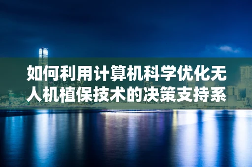 如何利用计算机科学优化无人机植保技术的决策支持系统？