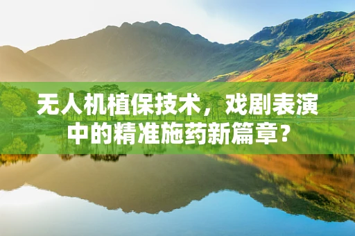 无人机植保技术，戏剧表演中的精准施药新篇章？