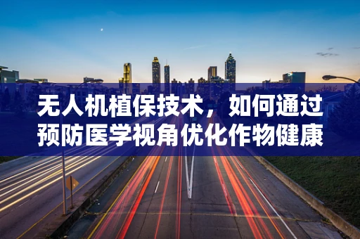 无人机植保技术，如何通过预防医学视角优化作物健康？