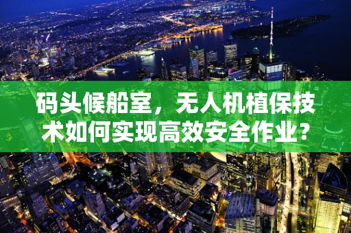 码头候船室，无人机植保技术如何实现高效安全作业？