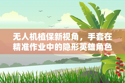 无人机植保新视角，手套在精准作业中的隐形英雄角色