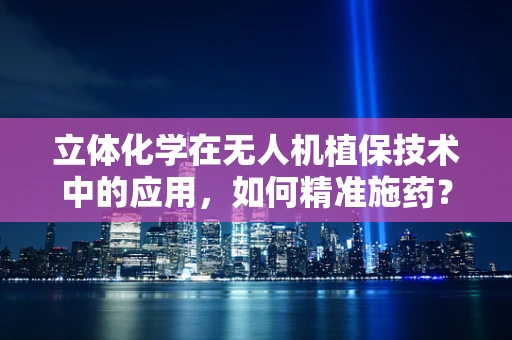 立体化学在无人机植保技术中的应用，如何精准施药？