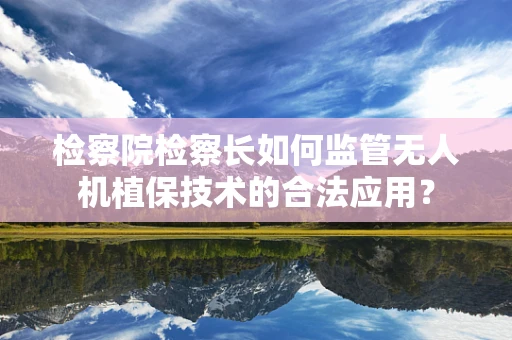 检察院检察长如何监管无人机植保技术的合法应用？