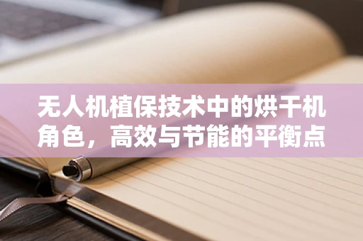 无人机植保技术中的烘干机角色，高效与节能的平衡点
