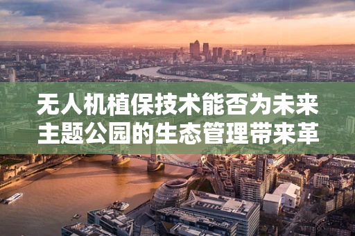 无人机植保技术能否为未来主题公园的生态管理带来革新？
