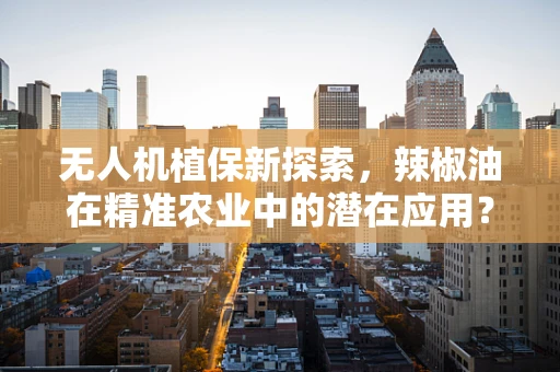 无人机植保新探索，辣椒油在精准农业中的潜在应用？