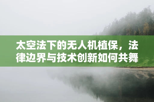 太空法下的无人机植保，法律边界与技术创新如何共舞？