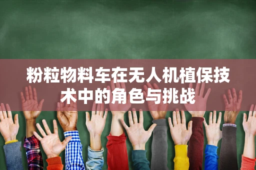 粉粒物料车在无人机植保技术中的角色与挑战