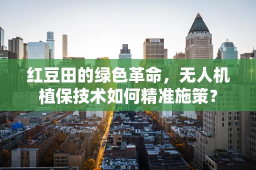 红豆田的绿色革命，无人机植保技术如何精准施策？