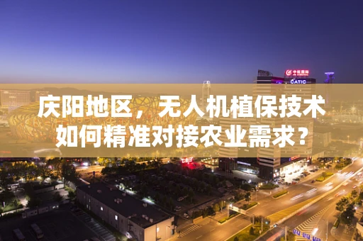 庆阳地区，无人机植保技术如何精准对接农业需求？