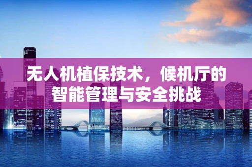 无人机植保技术，候机厅的智能管理与安全挑战