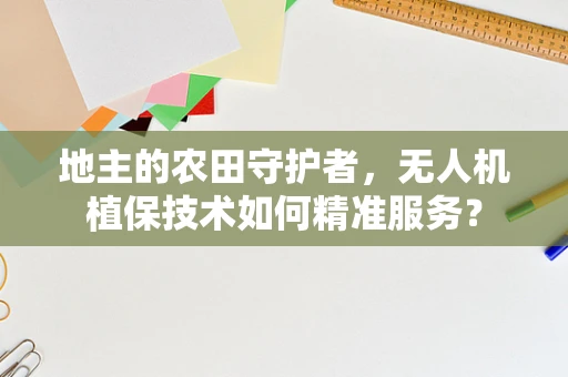 地主的农田守护者，无人机植保技术如何精准服务？