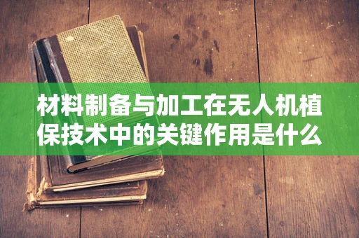 材料制备与加工在无人机植保技术中的关键作用是什么？