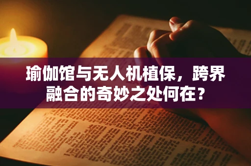 瑜伽馆与无人机植保，跨界融合的奇妙之处何在？