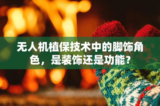 无人机植保技术中的脚饰角色，是装饰还是功能？