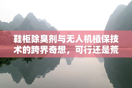 鞋柜除臭剂与无人机植保技术的跨界奇想，可行还是荒谬？